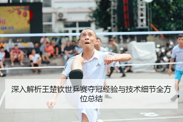 深入解析王楚钦世乒赛夺冠经验与技术细节全方位总结 | LEYU SPORTS