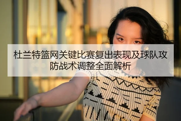 杜兰特篮网关键比赛复出表现及球队攻防战术调整全面解析 | LEYU SPORTS